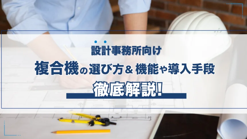 設計事務所に導入する複合機の選び方!基本機能や導入手段も紹介
