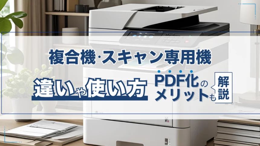 複合機・スキャン専用機の違いや使い方を解説!PDF化のメリットも紹介