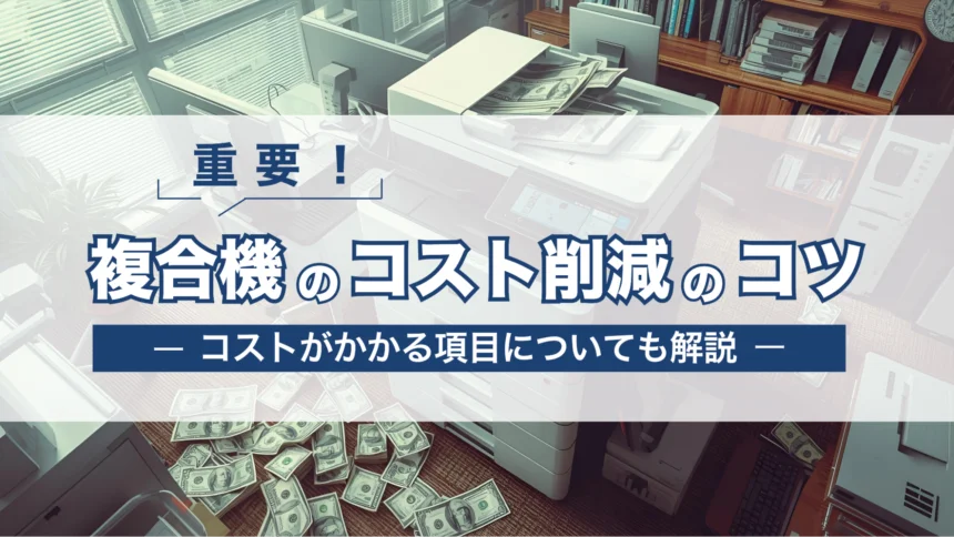 【重要】複合機(コピー機)のコスト削減のコツを紹介!どんな項目にコストがかかる?