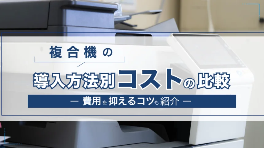 複合機(コピー機)の導入方法別コストを比較!費用を抑えるコツも紹介