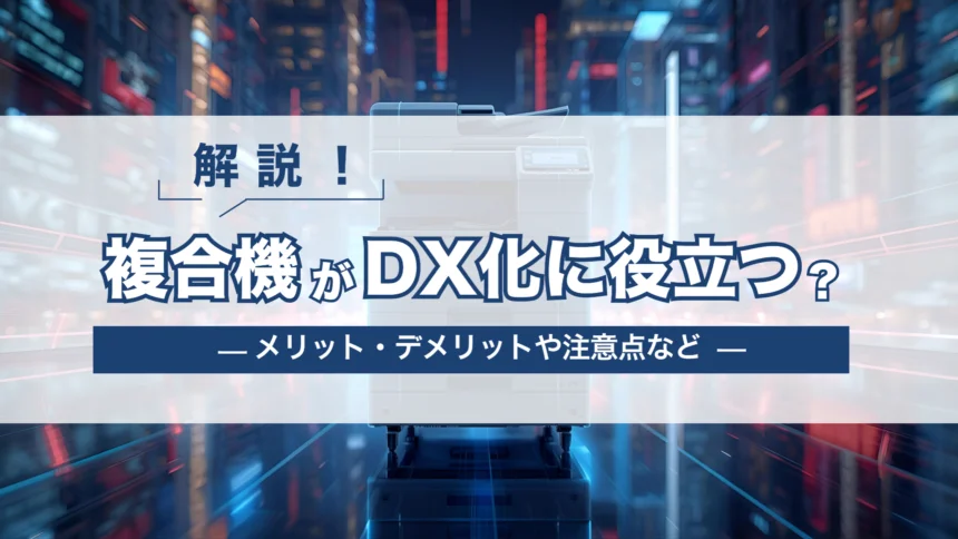 【解説】複合機がDX化に役立つ？導入ステップ・メリット・注意点など