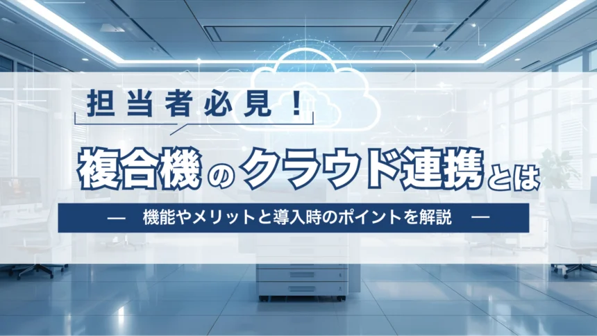 【担当者必見！】複合機（コピー機）のクラウド連携とは？機能やメリットと導入時のポイントを解説