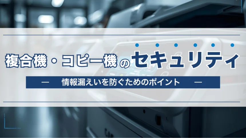 複合機のセキュリティ対策とは？情報漏えいを防ぐために知っておくべきポイント