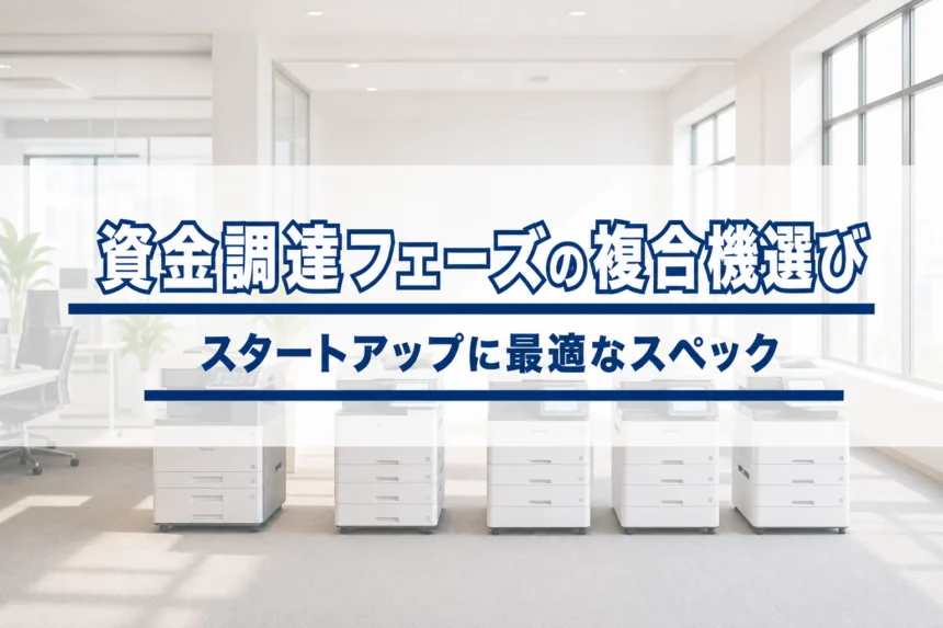 スタートアップの複合機選び｜資金調達フェーズ別の最適スペック