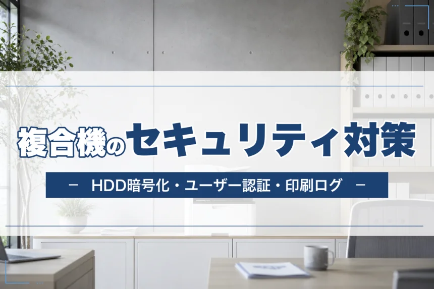 複合機セキュリティ完全チェックリスト｜HDD暗号化・ユーザー認証・印刷ログ管理