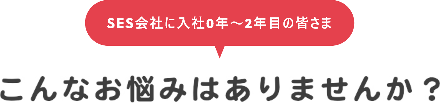 SES会社に入社0年～2年目の皆さま こんなお悩みはありませんか？