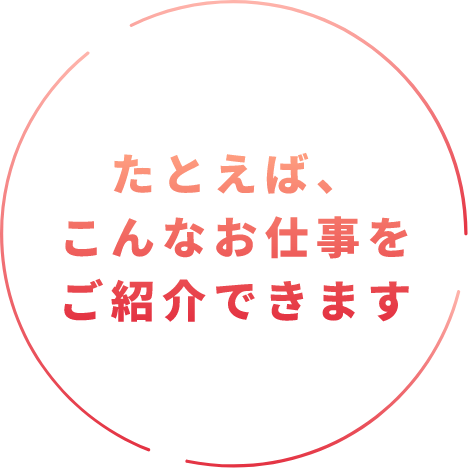 たとえば、こんなお仕事をご紹介できます
