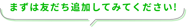まずは友達追加してみてください！